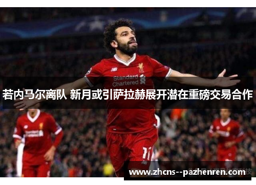 若内马尔离队 新月或引萨拉赫展开潜在重磅交易合作