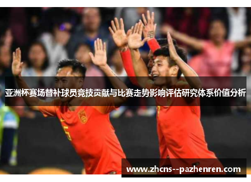 亚洲杯赛场替补球员竞技贡献与比赛走势影响评估研究体系价值分析