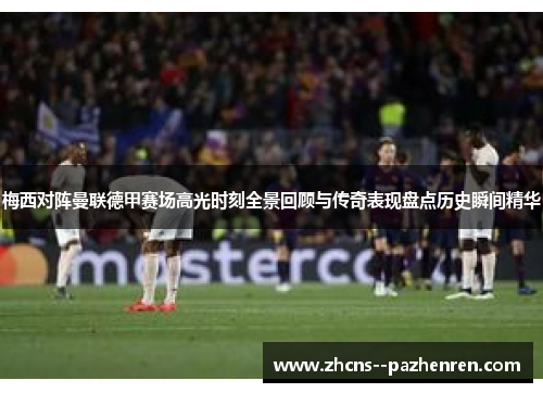 梅西对阵曼联德甲赛场高光时刻全景回顾与传奇表现盘点历史瞬间精华 梅西对阵曼联德甲赛场高光时刻全景回顾与传奇表现盘点历史瞬间精华