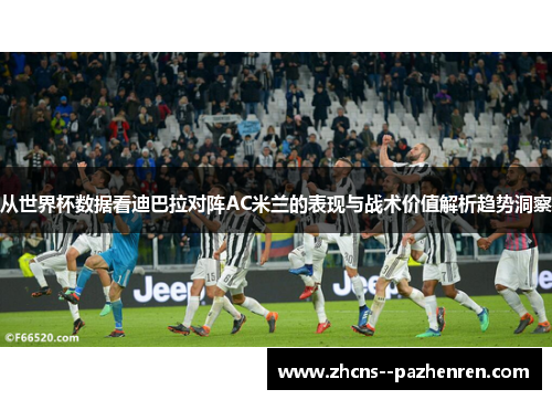 从世界杯数据看迪巴拉对阵AC米兰的表现与战术价值解析趋势洞察