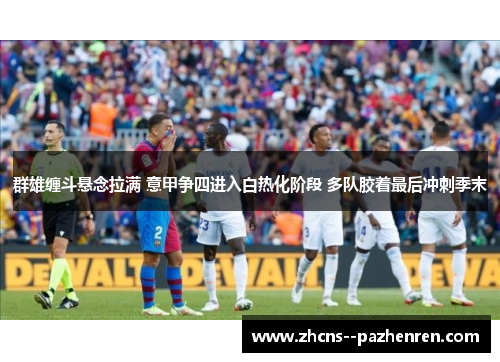群雄缠斗悬念拉满 意甲争四进入白热化阶段 多队胶着最后冲刺季末