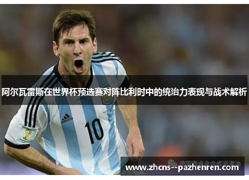 阿尔瓦雷斯在世界杯预选赛对阵比利时中的统治力表现与战术解析