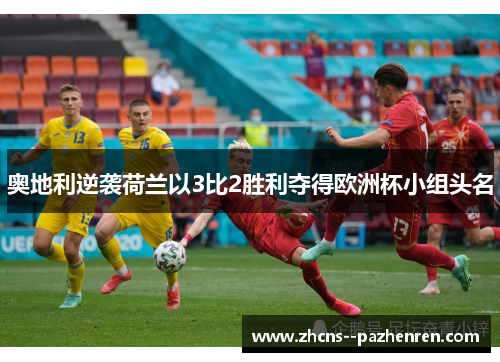 奥地利逆袭荷兰以3比2胜利夺得欧洲杯小组头名 奥地利逆袭荷兰以3比2胜利夺得欧洲杯小组头名