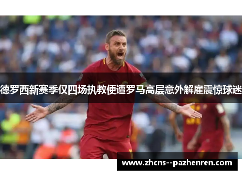 德罗西新赛季仅四场执教便遭罗马高层意外解雇震惊球迷