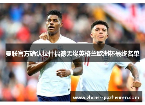 曼联官方确认拉什福德无缘英格兰欧洲杯最终名单 曼联官方确认拉什福德无缘英格兰欧洲杯最终名单