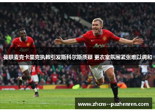 曼联麦克卡里克执教引发斯科尔斯质疑 更衣室氛围紧张难以调和