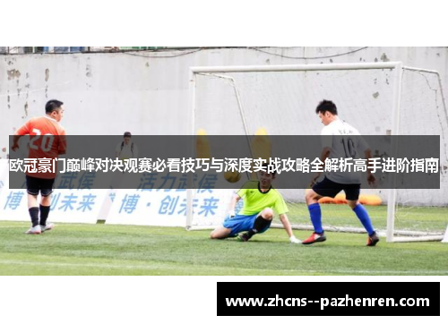 欧冠豪门巅峰对决观赛必看技巧与深度实战攻略全解析高手进阶指南 欧冠豪门巅峰对决观赛必看技巧与深度实战攻略全解析高手进阶指南