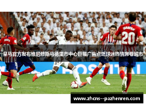 皇马官方发布维尼修斯马德里市中心巨幅广告点燃球迷热情席卷城市 皇马官方发布维尼修斯马德里市中心巨幅广告点燃球迷热情席卷城市