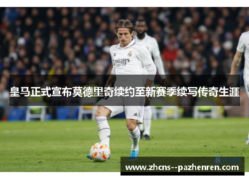 皇马正式宣布莫德里奇续约至新赛季续写传奇生涯 皇马正式宣布莫德里奇续约至新赛季续写传奇生涯