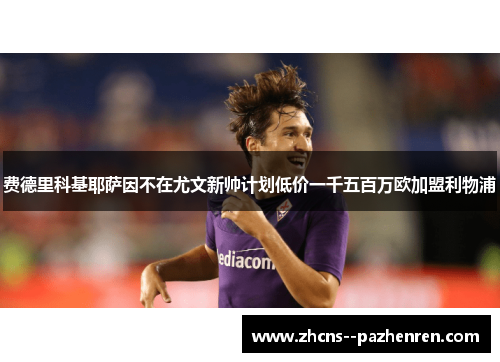 费德里科基耶萨因不在尤文新帅计划低价一千五百万欧加盟利物浦