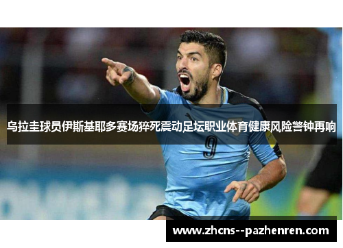 乌拉圭球员伊斯基耶多赛场猝死震动足坛职业体育健康风险警钟再响