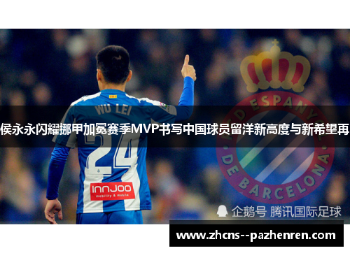侯永永闪耀挪甲加冕赛季MVP书写中国球员留洋新高度与新希望再