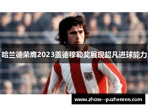 哈兰德荣膺2023盖德穆勒奖展现超凡进球能力