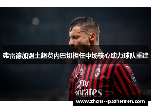 弗雷德加盟土超费内巴切担任中场核心助力球队重建