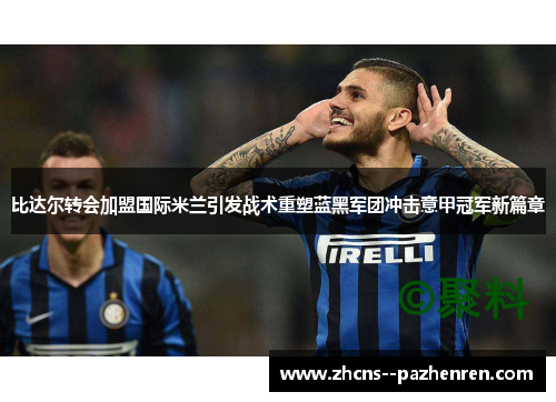 比达尔转会加盟国际米兰引发战术重塑蓝黑军团冲击意甲冠军新篇章