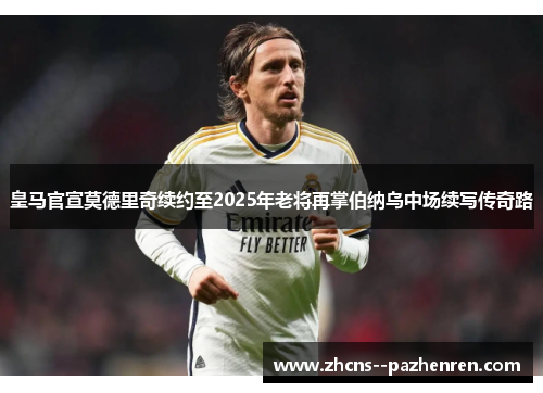 皇马官宣莫德里奇续约至2025年老将再掌伯纳乌中场续写传奇路 皇马官宣莫德里奇续约至2025年老将再掌伯纳乌中场续写传奇路