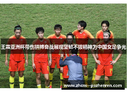 王霜亚洲杯带伤拼搏奋战展现坚韧不拔精神为中国女足争光 王霜亚洲杯带伤拼搏奋战展现坚韧不拔精神为中国女足争光