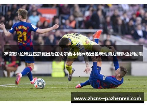 罗密欧·拉维亚伤愈复出后在切尔西中场展现出色表现助力球队逐步回暖 罗密欧·拉维亚伤愈复出后在切尔西中场展现出色表现助力球队逐步回暖
