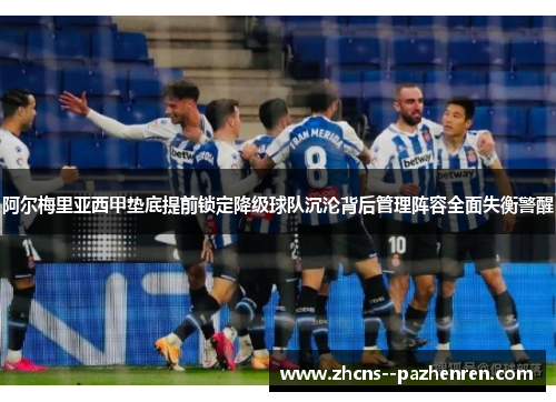 阿尔梅里亚西甲垫底提前锁定降级球队沉沦背后管理阵容全面失衡警醒 阿尔梅里亚西甲垫底提前锁定降级球队沉沦背后管理阵容全面失衡警醒