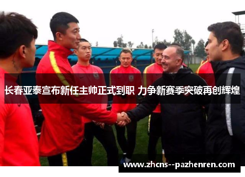 长春亚泰宣布新任主帅正式到职 力争新赛季突破再创辉煌 长春亚泰宣布新任主帅正式到职 力争新赛季突破再创辉煌