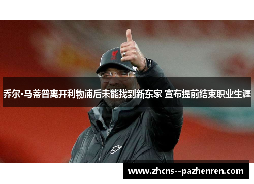 乔尔·马蒂普离开利物浦后未能找到新东家 宣布提前结束职业生涯 乔尔·马蒂普离开利物浦后未能找到新东家 宣布提前结束职业生涯