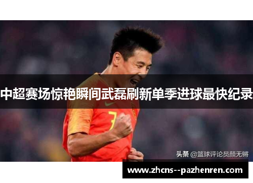 中超赛场惊艳瞬间武磊刷新单季进球最快纪录 中超赛场惊艳瞬间武磊刷新单季进球最快纪录