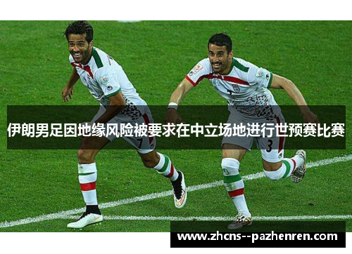 伊朗男足因地缘风险被要求在中立场地进行世预赛比赛 伊朗男足因地缘风险被要求在中立场地进行世预赛比赛