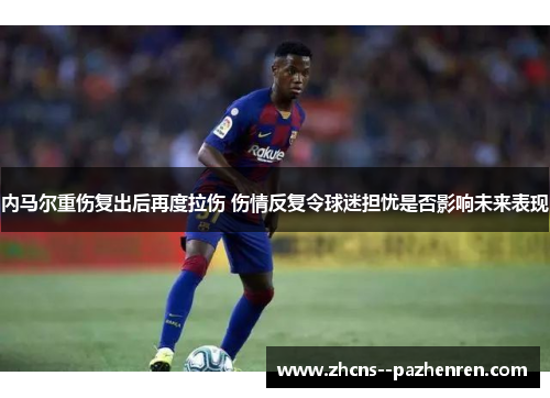 内马尔重伤复出后再度拉伤 伤情反复令球迷担忧是否影响未来表现 内马尔重伤复出后再度拉伤 伤情反复令球迷担忧是否影响未来表现