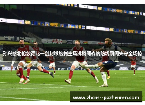 孙兴慜北伦敦德比一剑封喉热刺主场沸腾阿森纳防线瞬间失守全场惊 孙兴慜北伦敦德比一剑封喉热刺主场沸腾阿森纳防线瞬间失守全场惊