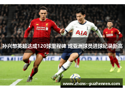 孙兴慜英超达成120球里程碑 成亚洲球员进球纪录新高 孙兴慜英超达成120球里程碑 成亚洲球员进球纪录新高