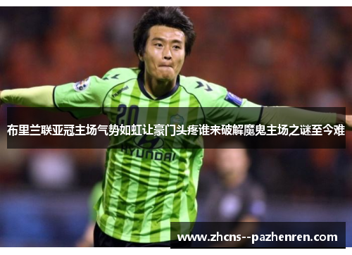 布里兰联亚冠主场气势如虹让豪门头疼谁来破解魔鬼主场之谜至今难 布里兰联亚冠主场气势如虹让豪门头疼谁来破解魔鬼主场之谜至今难