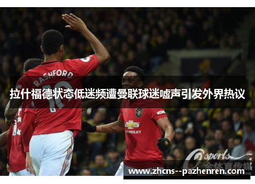 拉什福德状态低迷频遭曼联球迷嘘声引发外界热议 拉什福德状态低迷频遭曼联球迷嘘声引发外界热议
