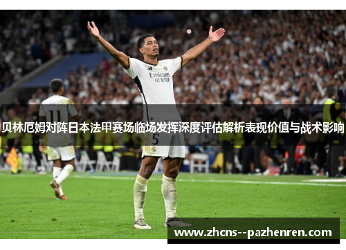贝林厄姆对阵日本法甲赛场临场发挥深度评估解析表现价值与战术影响 贝林厄姆对阵日本法甲赛场临场发挥深度评估解析表现价值与战术影响